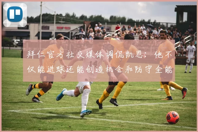 拜仁官方社交媒体调侃凯恩：他不仅能进球还能创造机会和防守全能表现