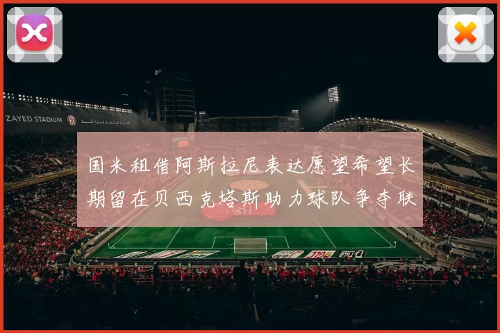 国米租借阿斯拉尼表达愿望希望长期留在贝西克塔斯助力球队争夺联赛冠军