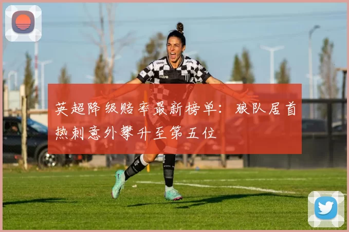 英超降级赔率最新榜单：狼队居首热刺意外攀升至第五位