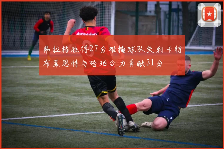弗拉格独得27分难掩球队失利卡特布莱恩特与哈珀合力贡献31分