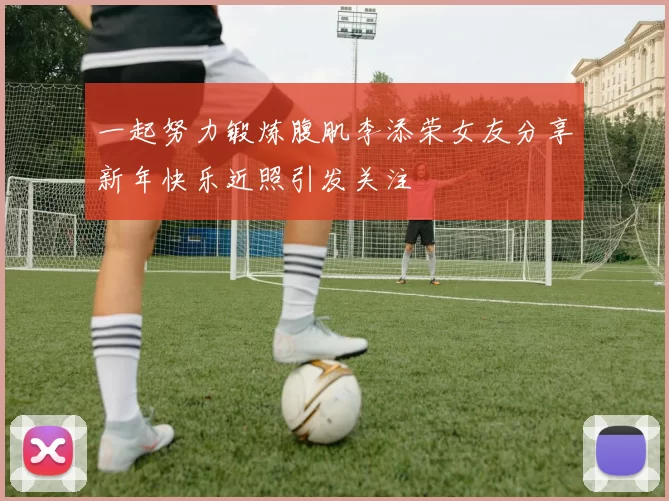 一起努力锻炼腹肌李添荣女友分享新年快乐近照引发关注