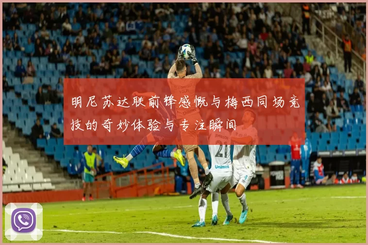 明尼苏达联前锋感慨与梅西同场竞技的奇妙体验与专注瞬间
