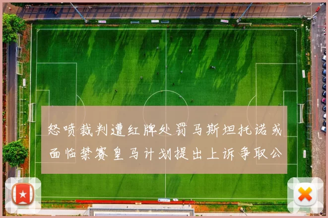 怒喷裁判遭红牌处罚马斯坦托诺或面临禁赛皇马计划提出上诉争取公正处理