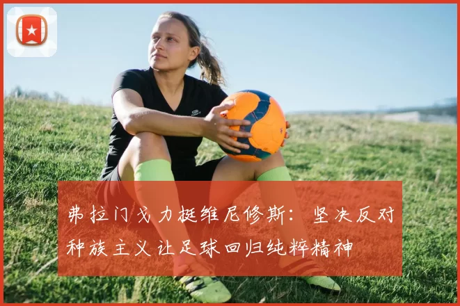 弗拉门戈力挺维尼修斯：坚决反对种族主义让足球回归纯粹精神