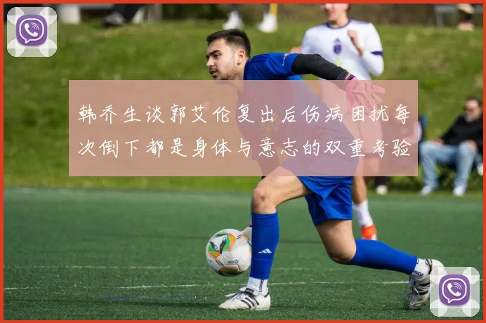韩乔生谈郭艾伦复出后伤病困扰每次倒下都是身体与意志的双重考验
