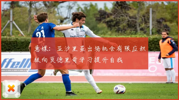 意媒：亚沙里虽出场机会有限应积极向莫德里奇学习提升自我