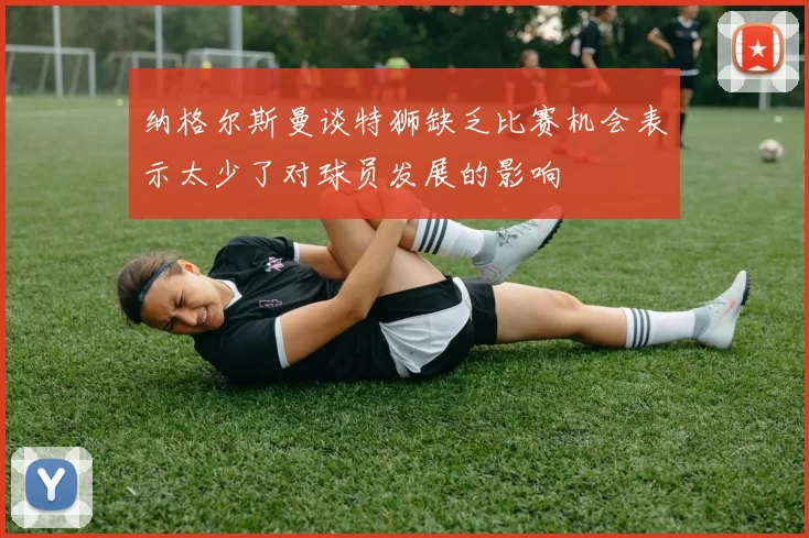 纳格尔斯曼谈特狮缺乏比赛机会表示太少了对球员发展的影响