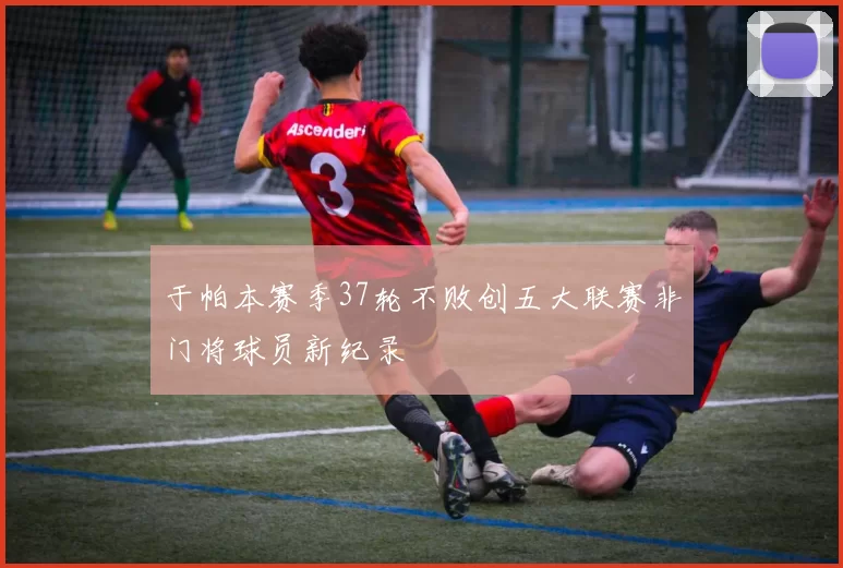 于帕本赛季37轮不败创五大联赛非门将球员新纪录