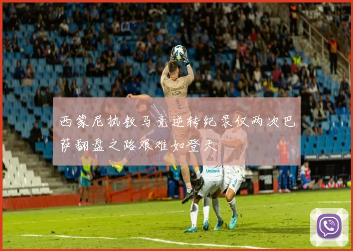 西蒙尼执教马竞逆转纪录仅两次巴萨翻盘之路艰难如登天