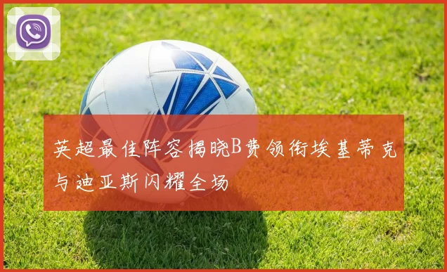 英超最佳阵容揭晓B费领衔埃基蒂克与迪亚斯闪耀全场