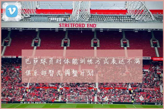 巴萨球员对体能训练方式表达不满俱乐部暂无调整计划