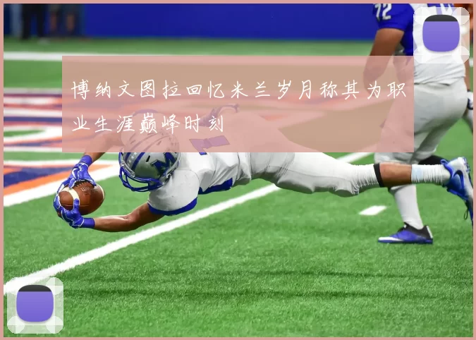 博纳文图拉回忆米兰岁月称其为职业生涯巅峰时刻