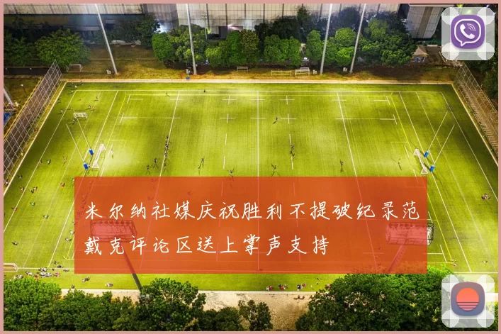 米尔纳社媒庆祝胜利不提破纪录范戴克评论区送上掌声支持