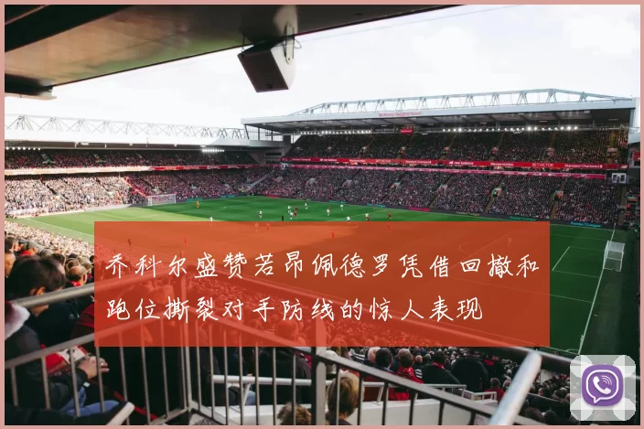 乔科尔盛赞若昂佩德罗凭借回撤和跑位撕裂对手防线的惊人表现