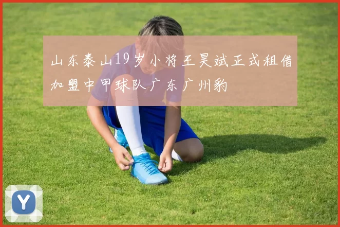 山东泰山19岁小将王昊斌正式租借加盟中甲球队广东广州豹