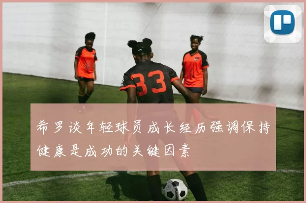 希罗谈年轻球员成长经历强调保持健康是成功的关键因素