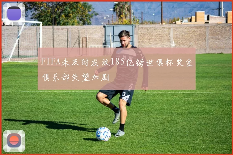 FIFA未及时发放185亿镑世俱杯奖金俱乐部失望加剧
