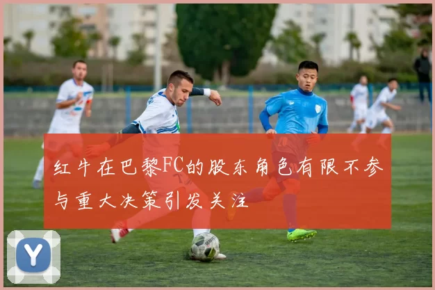 红牛在巴黎FC的股东角色有限不参与重大决策引发关注