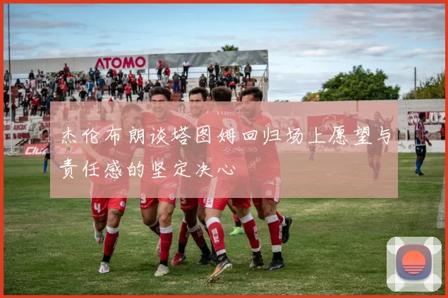 杰伦布朗谈塔图姆回归场上愿望与责任感的坚定决心