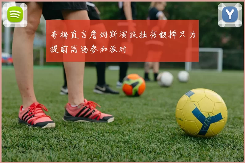 夸梅直言詹姆斯演技拙劣假摔只为提前离场参加派对