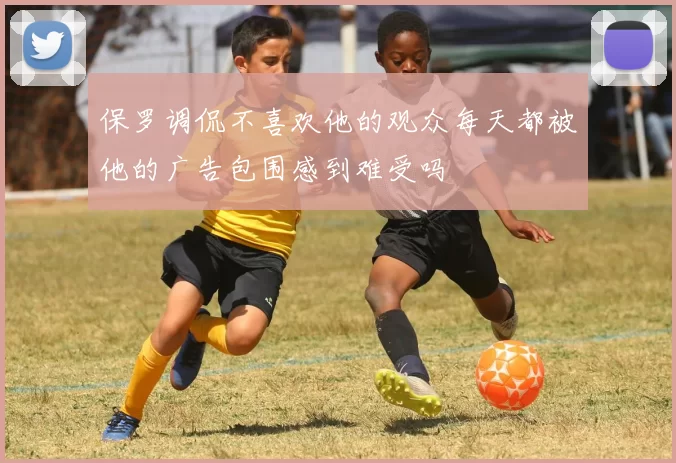 保罗调侃不喜欢他的观众每天都被他的广告包围感到难受吗