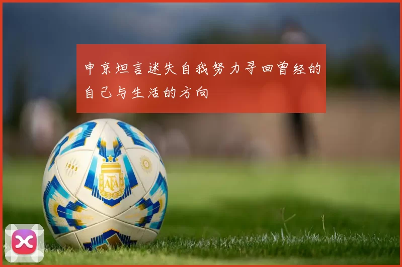 申京坦言迷失自我努力寻回曾经的自己与生活的方向