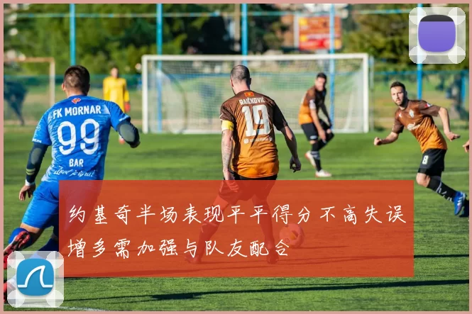 约基奇半场表现平平得分不高失误增多需加强与队友配合
