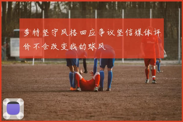 多特坚守风格回应争议坚信媒体评价不会改变我的球风