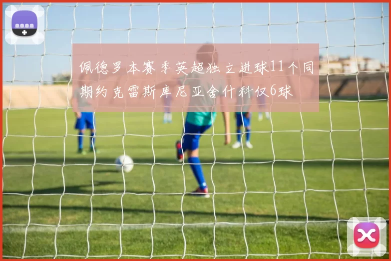 佩德罗本赛季英超独立进球11个同期约克雷斯库尼亚舍什科仅6球