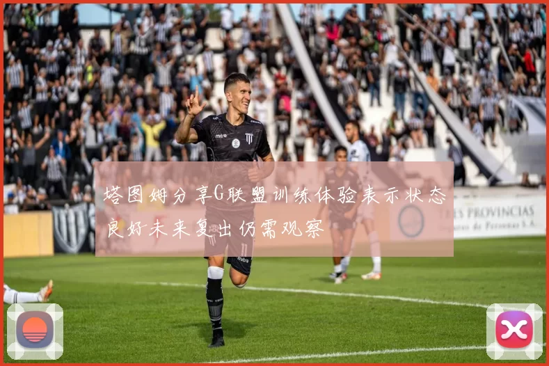 塔图姆分享G联盟训练体验表示状态良好未来复出仍需观察