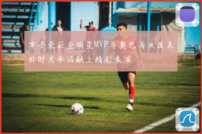 华子荣获全明星MVP与奥巴马共度美好时光承诺献上精彩表演