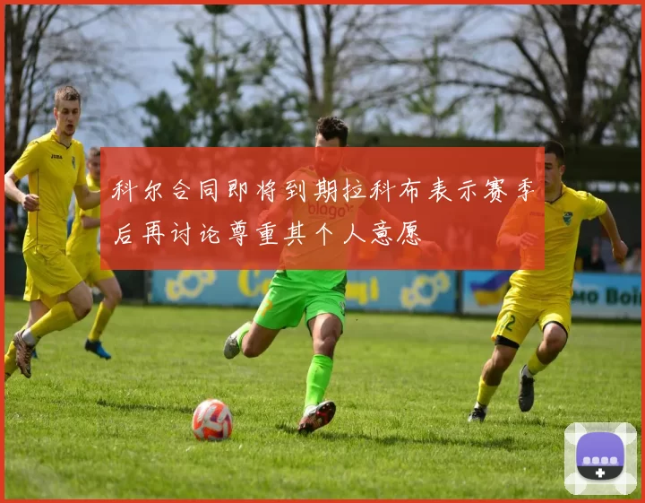 科尔合同即将到期拉科布表示赛季后再讨论尊重其个人意愿
