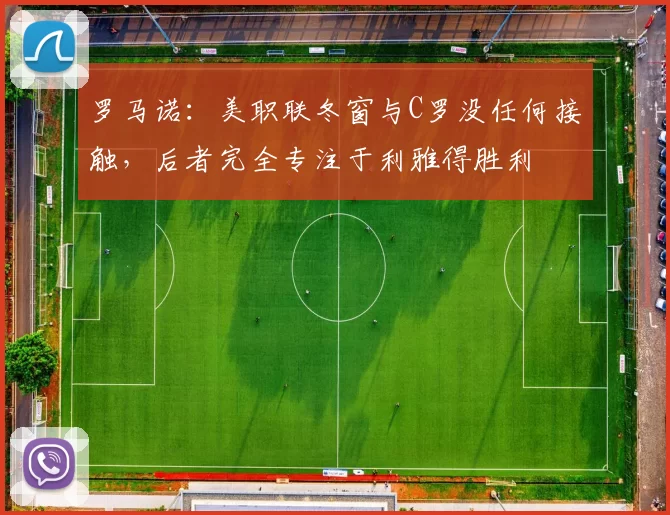 罗马诺：美职联冬窗与C罗没任何接触，后者完全专注于利雅得胜利